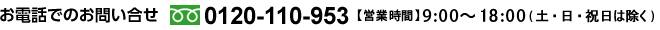 お電話でのお問い合せ 0120-110-953 【営業時間】平日 8：30～18：00　【定休日】日曜日・祝日
