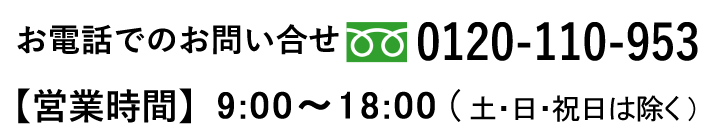 お電話でのお問い合せ 0120-110-953 【営業時間】平日 8：30～18：00　【定休日】日曜日・祝日